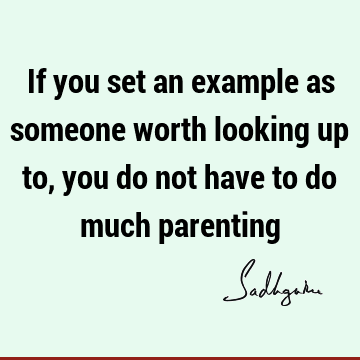 If you set an example as someone worth looking up to, you do not have to do much