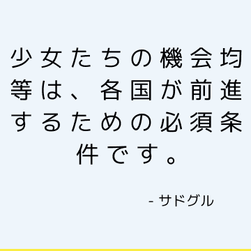 少女たちの機会均等は、各国が前進するための必須条件です。