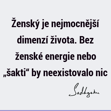 Ženský je nejmocnější dimenzí života. Bez ženské energie nebo „šakti“ by neexistovalo