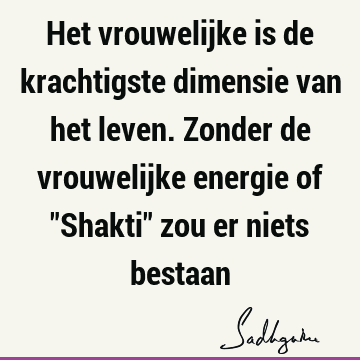 Het vrouwelijke is de krachtigste dimensie van het leven. Zonder de vrouwelijke energie of "Shakti" zou er niets