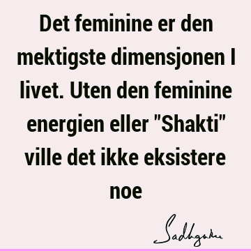 Det feminine er den mektigste dimensjonen i livet. Uten den feminine energien eller "Shakti" ville det ikke eksistere