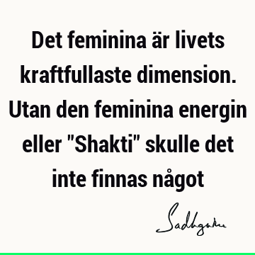 Det feminina är livets kraftfullaste dimension. Utan den feminina energin eller "Shakti" skulle det inte finnas nå