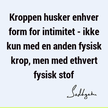 Kroppen husker enhver form for intimitet - ikke kun med en anden fysisk krop, men med ethvert fysisk