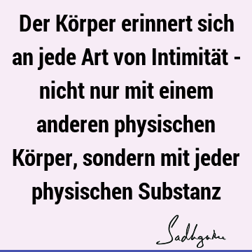 Der Körper erinnert sich an jede Art von Intimität - nicht nur mit einem anderen physischen Körper, sondern mit jeder physischen S