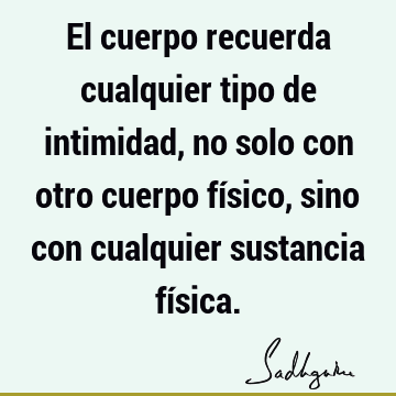 El cuerpo recuerda cualquier tipo de intimidad, no solo con otro cuerpo físico, sino con cualquier sustancia fí