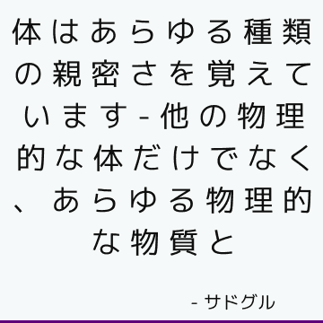 体はあらゆる種類の親密さを覚えています-他の物理的な体だけでなく、あらゆる物理的な物質と