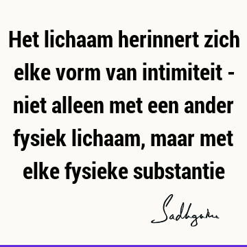 Het lichaam herinnert zich elke vorm van intimiteit - niet alleen met een ander fysiek lichaam, maar met elke fysieke