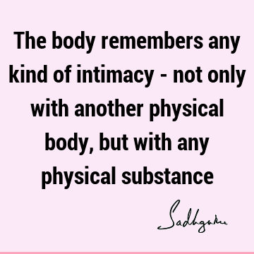 The body remembers any kind of intimacy - not only with another physical body, but with any physical