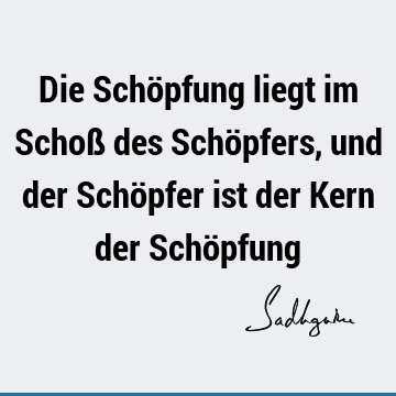 Die Schöpfung liegt im Schoß des Schöpfers, und der Schöpfer ist der Kern der Schö