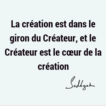 La création est dans le giron du Créateur, et le Créateur est le cœur de la cré