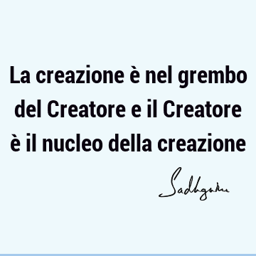La creazione è nel grembo del Creatore e il Creatore è il nucleo della
