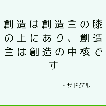 創造は創造主の膝の上にあり、創造主は創造の中核です