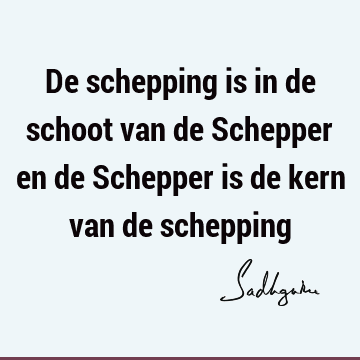 De schepping is in de schoot van de Schepper en de Schepper is de kern van de