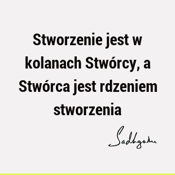 Stworzenie jest w kolanach Stwórcy, a Stwórca jest rdzeniem