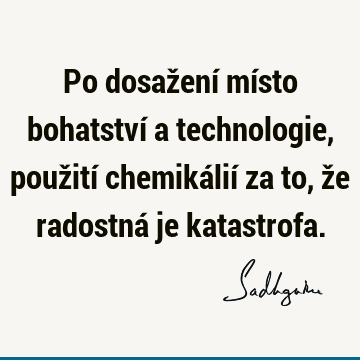 Po dosažení místo bohatství a technologie, použití chemikálií za to, že radostná je