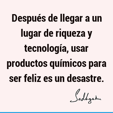 Después de llegar a un lugar de riqueza y tecnología, usar productos químicos para ser feliz es un