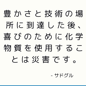 豊かさと技術の場所に到達した後、喜びのために化学物質を使用することは災害です。