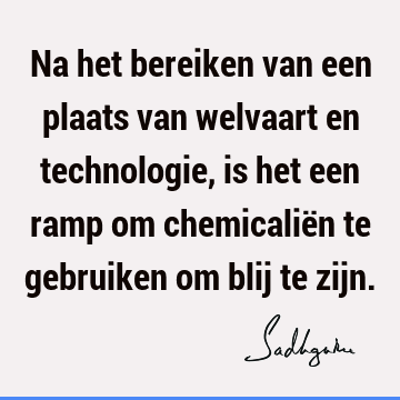 Na het bereiken van een plaats van welvaart en technologie, is het een ramp om chemicaliën te gebruiken om blij te