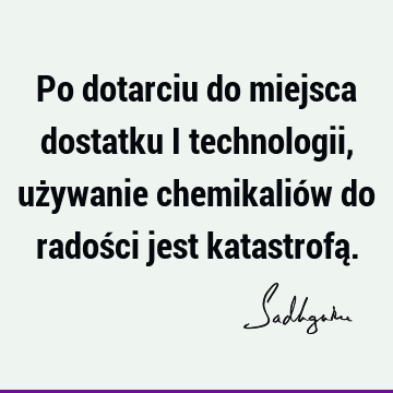 Po dotarciu do miejsca dostatku i technologii, używanie chemikaliów do radości jest katastrofą