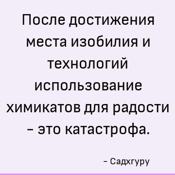 После достижения места изобилия и технологий использование химикатов для радости - это катастрофа