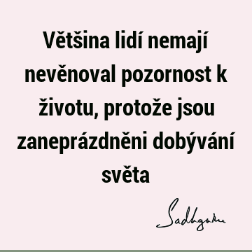 Většina lidí nemají nevěnoval pozornost k životu, protože jsou zaneprázdněni dobývání svě