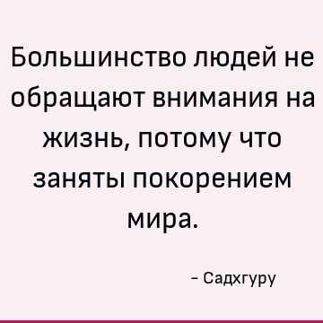 Большинство людей не обращают внимания на жизнь, потому что заняты покорением мира