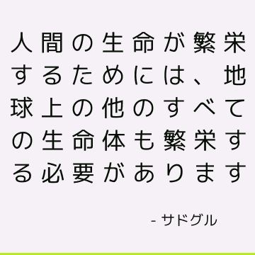 人間の生命が繁栄するためには、地球上の他のすべての生命体も繁栄する必要があります