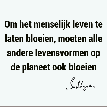 Om het menselijk leven te laten bloeien, moeten alle andere levensvormen op de planeet ook