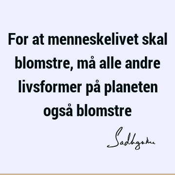 For at menneskelivet skal blomstre, må alle andre livsformer på planeten også