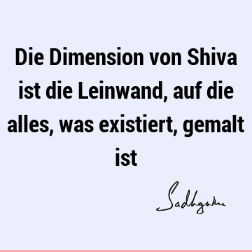 Die Dimension von Shiva ist die Leinwand, auf die alles, was existiert, gemalt