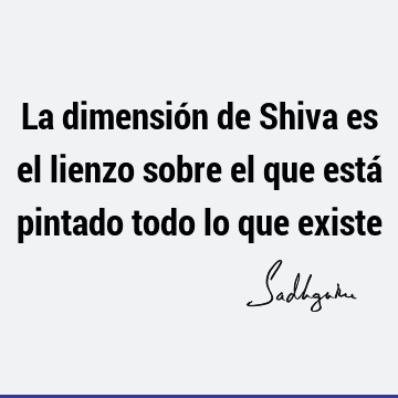 La dimensión de Shiva es el lienzo sobre el que está pintado todo lo que