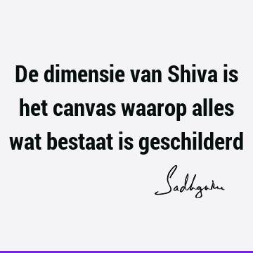 De dimensie van Shiva is het canvas waarop alles wat bestaat is