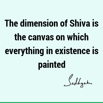 The dimension of Shiva is the canvas on which everything in existence is