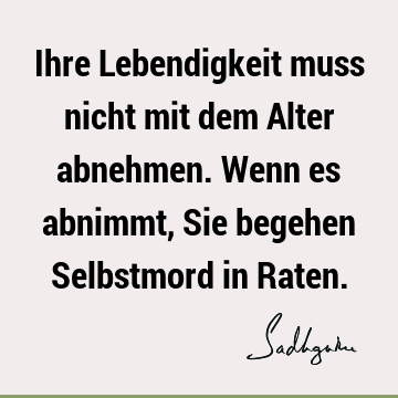 Ihre Lebendigkeit muss nicht mit dem Alter abnehmen. Wenn es abnimmt, Sie begehen Selbstmord in R