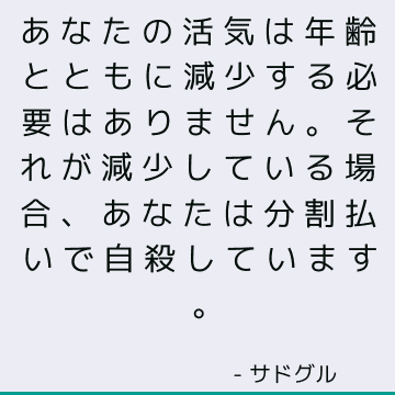 あなたの活気は年齢とともに減少する必要はありません。 それが減少している場合、あなたは分割払いで自殺しています。