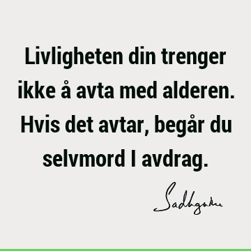 Livligheten din trenger ikke å avta med alderen. Hvis det avtar, begår du selvmord i