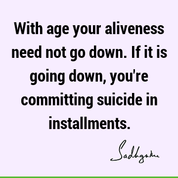 With age your aliveness need not go down. If it is going down, you