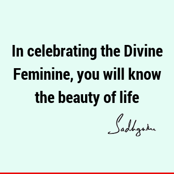 In celebrating the Divine Feminine, you will know the beauty of