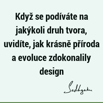 Když se podíváte na jakýkoli druh tvora, uvidíte, jak krásně příroda a evoluce zdokonalily