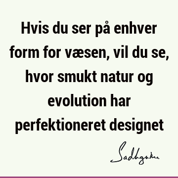 Hvis du ser på enhver form for væsen, vil du se, hvor smukt natur og evolution har perfektioneret