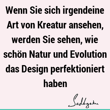 Wenn Sie sich irgendeine Art von Kreatur ansehen, werden Sie sehen, wie schön Natur und Evolution das Design perfektioniert