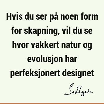 Hvis du ser på noen form for skapning, vil du se hvor vakkert natur og evolusjon har perfeksjonert