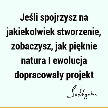 Jeśli spojrzysz na jakiekolwiek stworzenie, zobaczysz, jak pięknie natura i ewolucja dopracowały