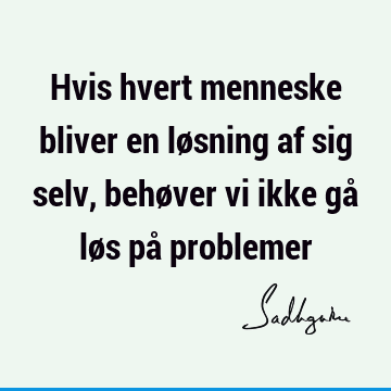 Hvis hvert menneske bliver en løsning af sig selv, behøver vi ikke gå løs på