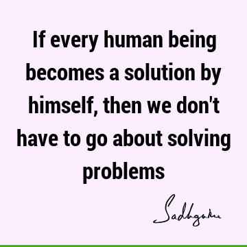 If every human being becomes a solution by himself, then we don