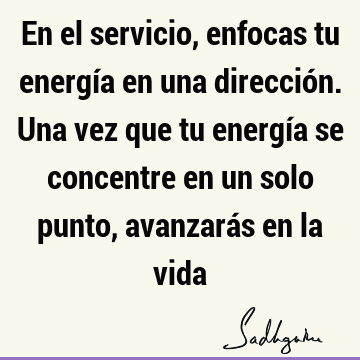 En el servicio, enfocas tu energía en una dirección. Una vez que tu energía se concentre en un solo punto, avanzarás en la