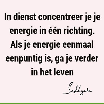 In dienst concentreer je je energie in één richting. Als je energie eenmaal eenpuntig is, ga je verder in het