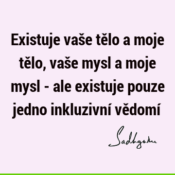 Existuje vaše tělo a moje tělo, vaše mysl a moje mysl - ale existuje pouze jedno inkluzivní vědomí