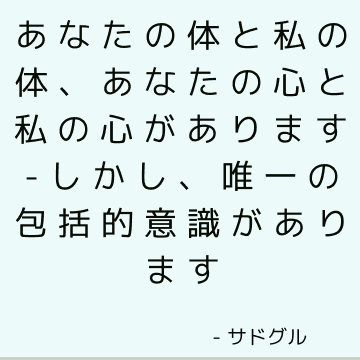 あなたの体と私の体、あなたの心と私の心があります-しかし、唯一の包括的意識があります