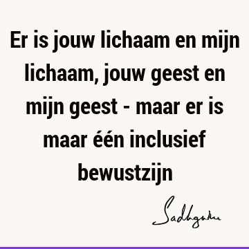 Er is jouw lichaam en mijn lichaam, jouw geest en mijn geest - maar er is maar één inclusief